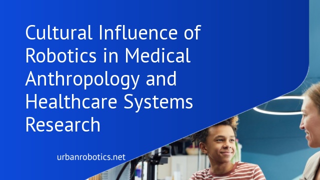 Cultural Influence of Robotics in Medical Anthropology and Healthcare Systems Research