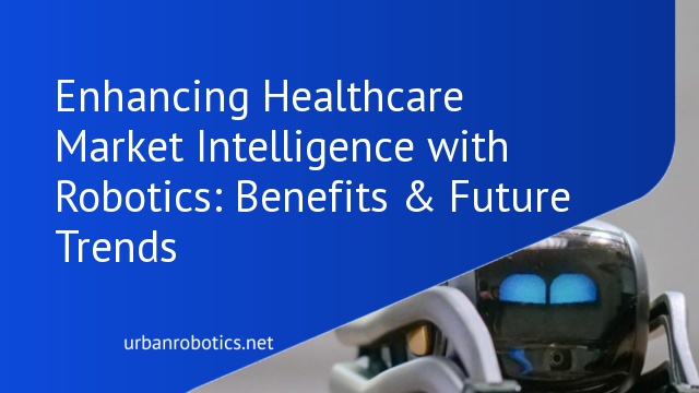 Enhancing Healthcare Market Intelligence with Robotics: Benefits & Future Trends