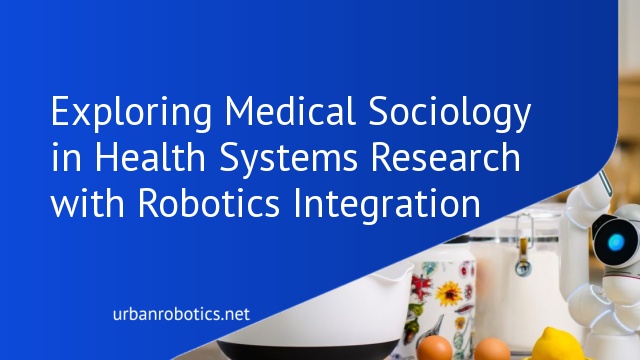 Exploring Medical Sociology in Health Systems Research with Robotics Integration