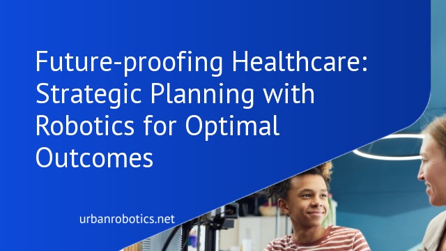 Future-proofing Healthcare: Strategic Planning with Robotics for Optimal Outcomes