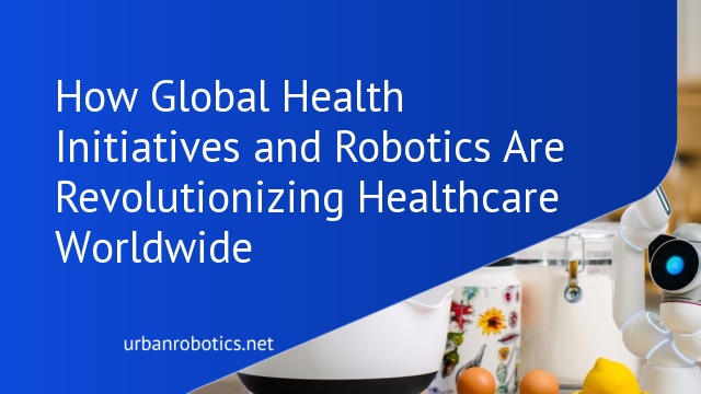 How Global Health Initiatives and Robotics Are Revolutionizing Healthcare Worldwide