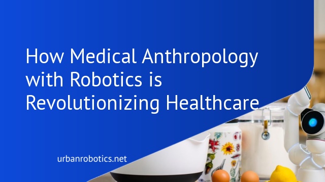 How Medical Anthropology with Robotics is Revolutionizing Healthcare