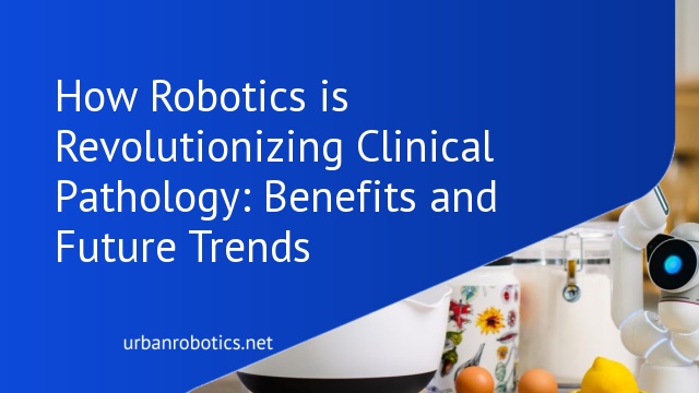 How Robotics is Revolutionizing Clinical Pathology: Benefits and Future Trends