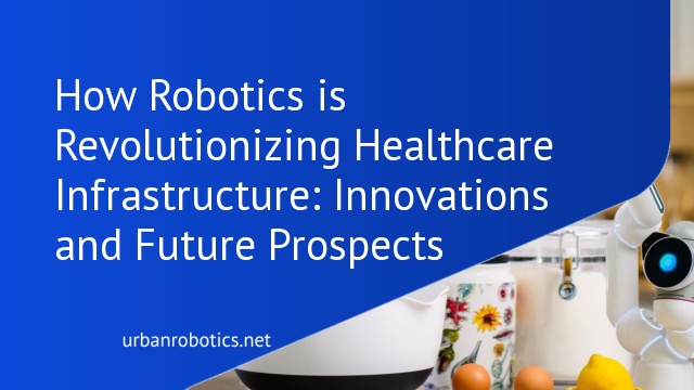 How Robotics is Revolutionizing Healthcare Infrastructure: Innovations and Future Prospects