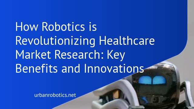 How Robotics is Revolutionizing Healthcare Market Research: Key Benefits and Innovations