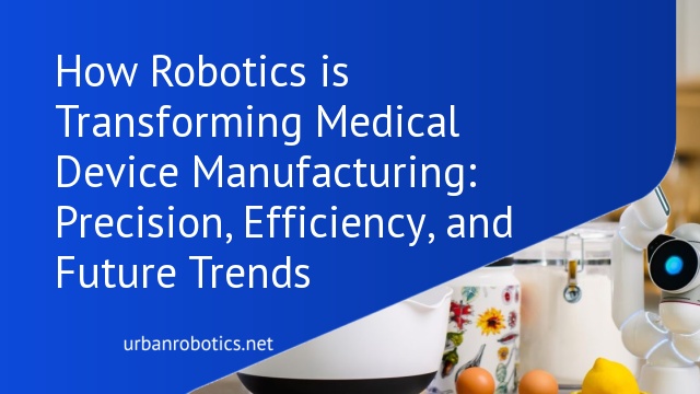 How Robotics is Transforming Medical Device Manufacturing: Precision, Efficiency, and Future Trends