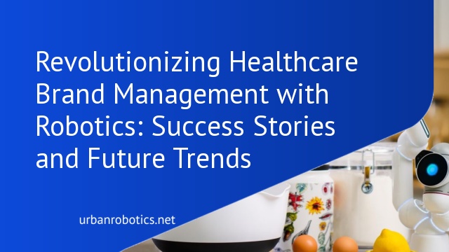 Revolutionizing Healthcare Brand Management with Robotics: Success Stories and Future Trends