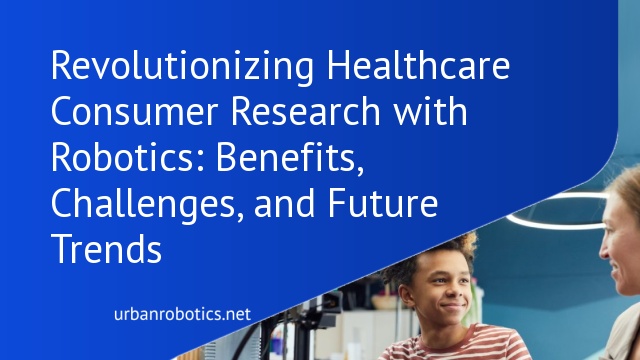 Revolutionizing Healthcare Consumer Research with Robotics: Benefits, Challenges, and Future Trends