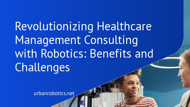 Revolutionizing Healthcare Management Consulting with Robotics: Benefits and Challenges