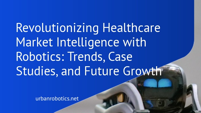 Revolutionizing Healthcare Market Intelligence with Robotics: Trends, Case Studies, and Future Growth