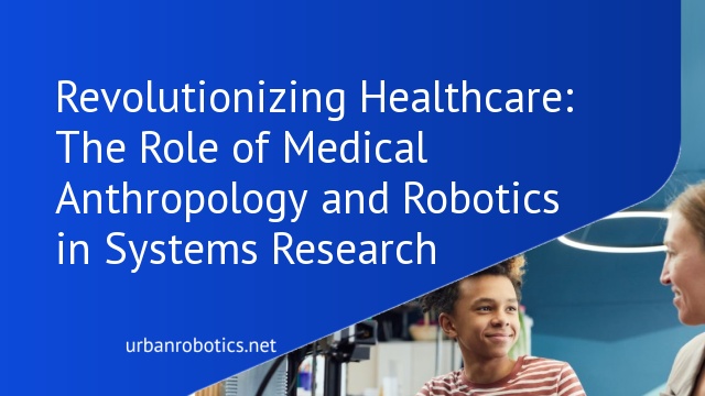 Revolutionizing Healthcare: The Role of Medical Anthropology and Robotics in Systems Research