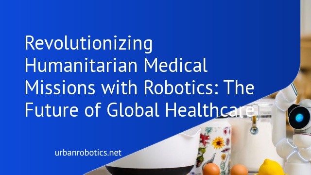 Revolutionizing Humanitarian Medical Missions with Robotics: The Future of Global Healthcare