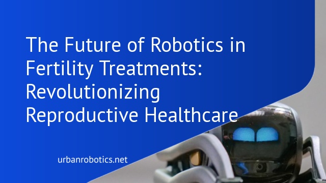 The Future of Robotics in Fertility Treatments: Revolutionizing Reproductive Healthcare