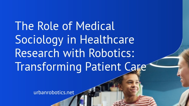 The Role of Medical Sociology in Healthcare Research with Robotics: Transforming Patient Care