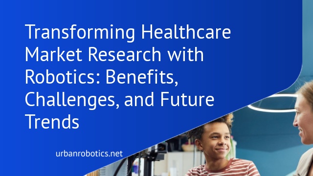 Transforming Healthcare Market Research with Robotics: Benefits, Challenges, and Future Trends