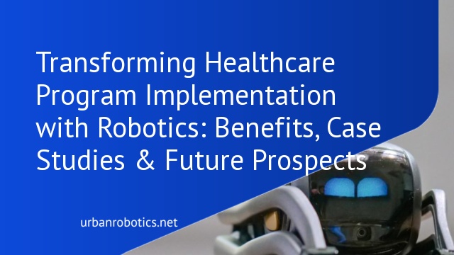 Transforming Healthcare Program Implementation with Robotics: Benefits, Case Studies & Future Prospects