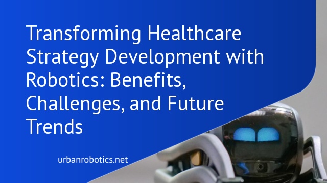 Transforming Healthcare Strategy Development with Robotics: Benefits, Challenges, and Future Trends